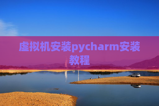 虚拟机安装pycharm安装教程 虚拟机安装pycharm安装教程